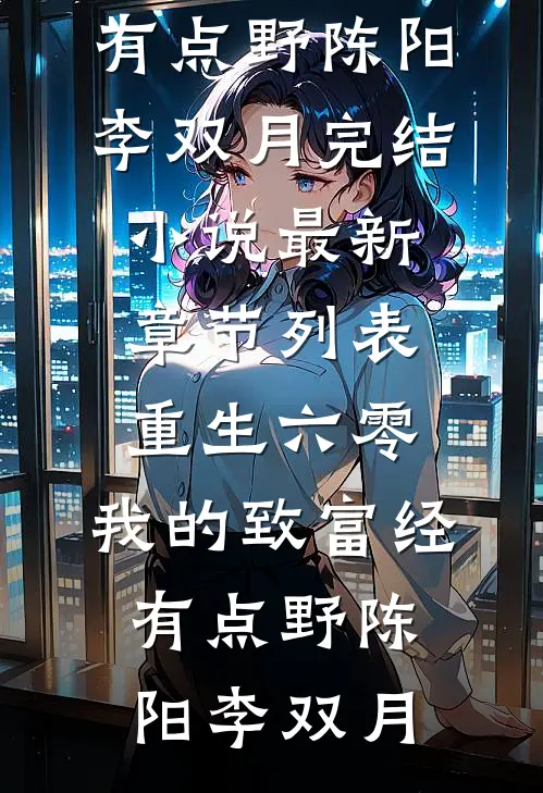 重生六零：我的致富经有点野(陈阳李双月)完结小说_最新章节列表重生六零：我的致富经有点野陈阳李双月