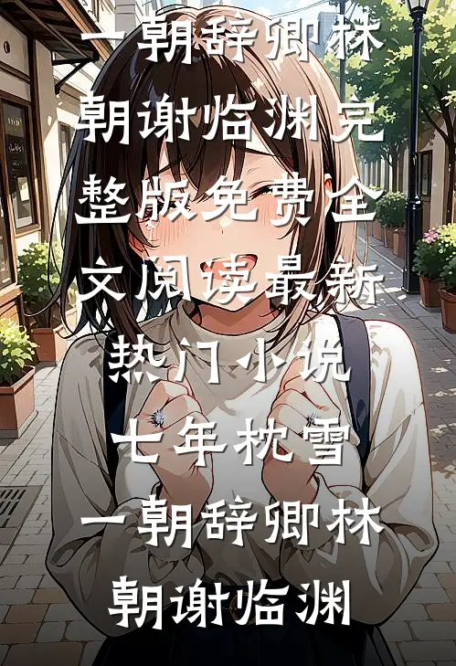 七年枕雪，一朝辞卿林朝谢临渊完整版免费全文阅读_最新热门小说七年枕雪，一朝辞卿(林朝谢临渊)