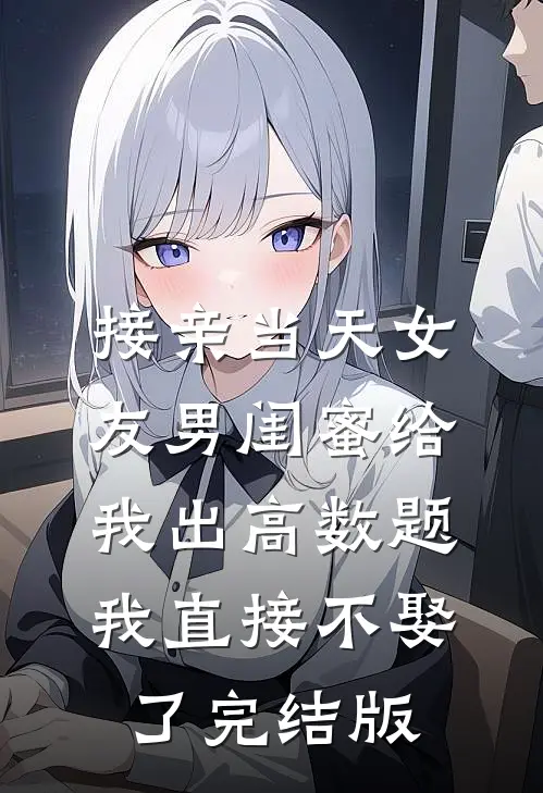 接亲当天女友男闺蜜给我出高数题，我直接不娶了完结版