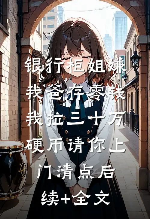 银行柜姐嫌我爸存零钱，我拉三十万硬币请你上门清点后续+全文