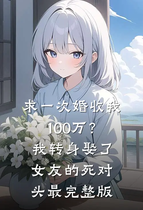 求一次婚收我100万？我转身娶了女友的死对头最完整版