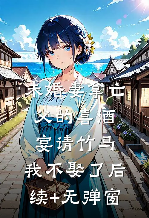 未婚妻拿亡父的喜酒宴请竹马，我不娶了后续+无弹窗