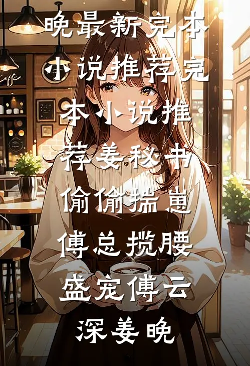 姜秘书偷偷揣崽，傅总揽腰盛宠傅云深姜晚最新完本小说推荐_完本小说推荐姜秘书偷偷揣崽，傅总揽腰盛宠(傅云深姜晚)