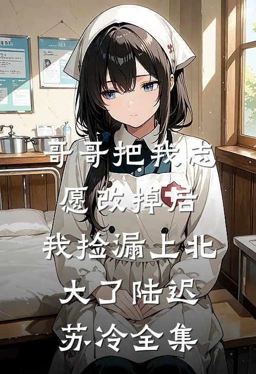哥哥把我志愿改掉后，我捡漏上北大了陆迟苏冷全集