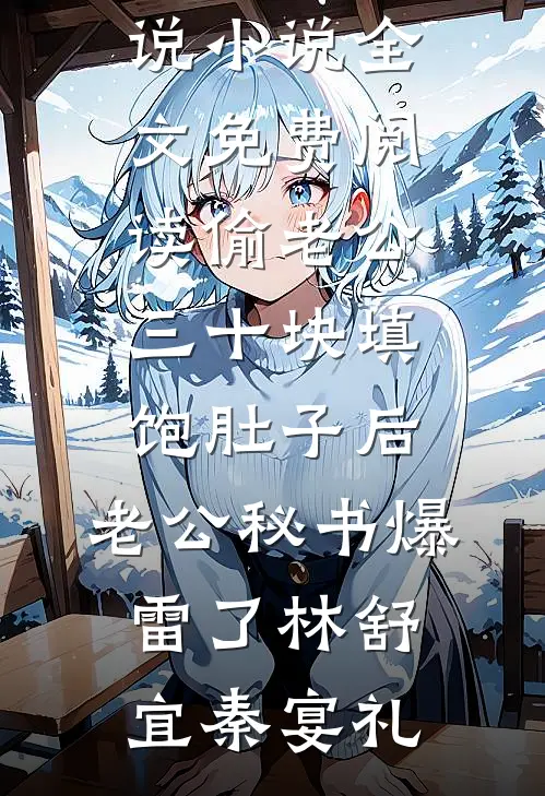 偷老公三十块填饱肚子后，老公秘书爆雷了(林舒宜秦宴礼)最新完本小说_小说全文免费阅读偷老公三十块填饱肚子后，老公秘书爆雷了(林舒宜秦宴礼)