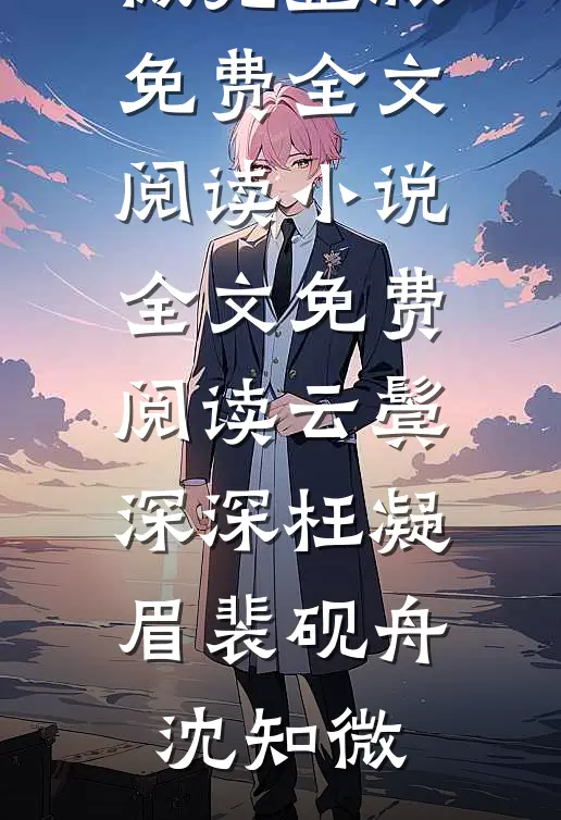 云鬓深深枉凝眉裴砚舟沈知微完整版免费全文阅读_小说全文免费阅读云鬓深深枉凝眉(裴砚舟沈知微)