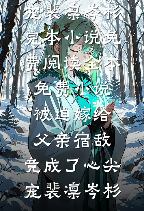 被迫嫁给父亲宿敌，竟成了心尖宠裴凛岑杉完本小说免费阅读_全本免费小说被迫嫁给父亲宿敌，竟成了心尖宠(裴凛岑杉)