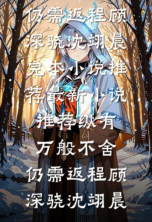 纵有万般不舍，仍需返程(顾深骁沈翊晨)完本小说推荐_最新小说推荐纵有万般不舍，仍需返程顾深骁沈翊晨