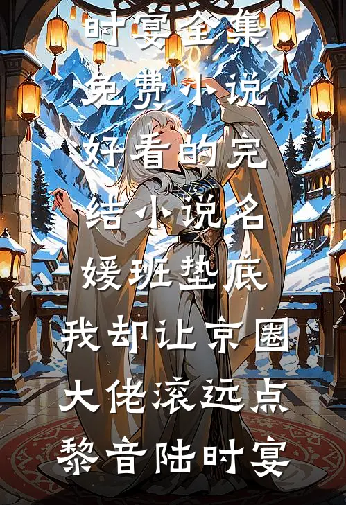 名媛班垫底，我却让京圈大佬滚远点黎音陆时宴全集免费小说_好看的完结小说名媛班垫底，我却让京圈大佬滚远点黎音陆时宴