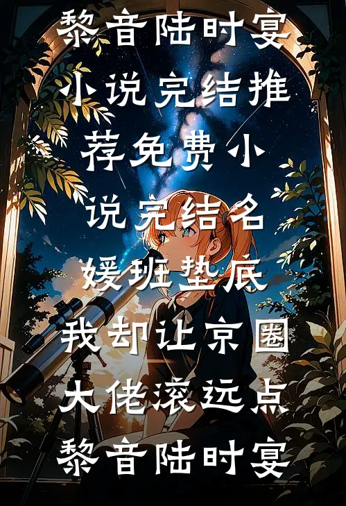 名媛班垫底，我却让京圈大佬滚远点黎音陆时宴小说完结推荐_免费小说完结名媛班垫底，我却让京圈大佬滚远点黎音陆时宴