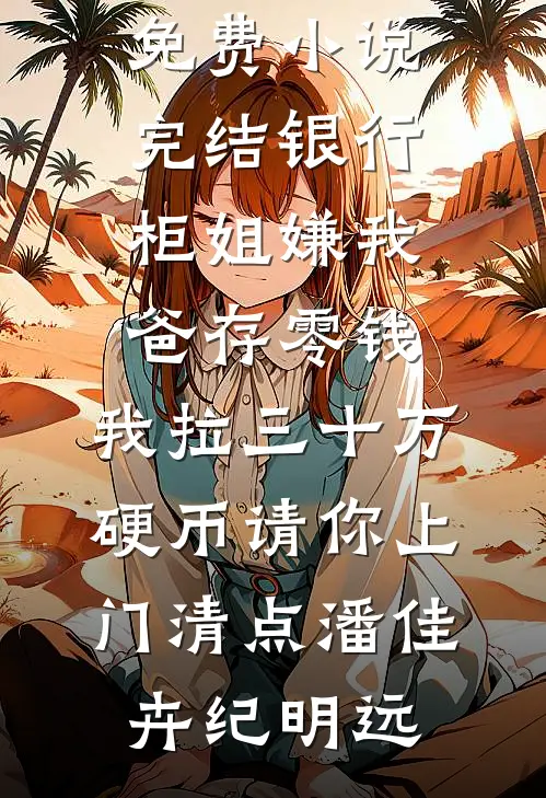 银行柜姐嫌我爸存零钱，我拉三十万硬币请你上门清点(潘佳卉纪明远)小说完结推荐_免费小说完结银行柜姐嫌我爸存零钱，我拉三十万硬币请你上门清点(潘佳卉纪明远)
