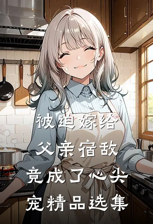 被迫嫁给父亲宿敌，竟成了心尖宠精品选集