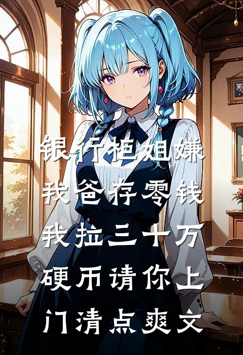 银行柜姐嫌我爸存零钱，我拉三十万硬币请你上门清点爽文