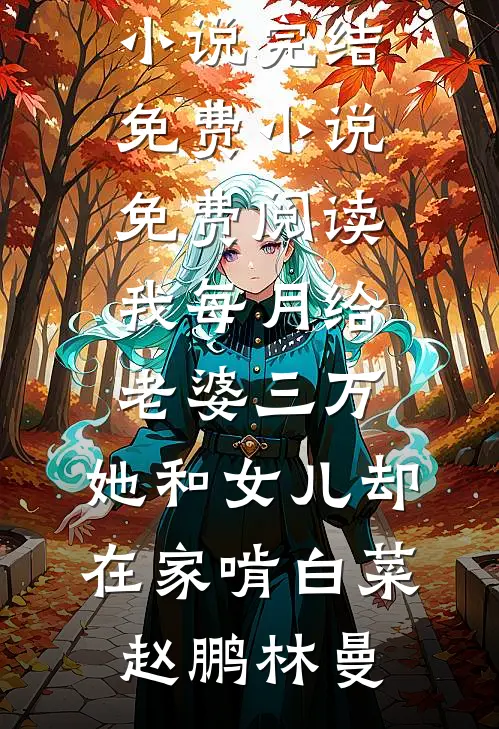 我每月给老婆三万，她和女儿却在家啃白菜赵鹏林曼小说完结免费_小说免费阅读我每月给老婆三万，她和女儿却在家啃白菜(赵鹏林曼)