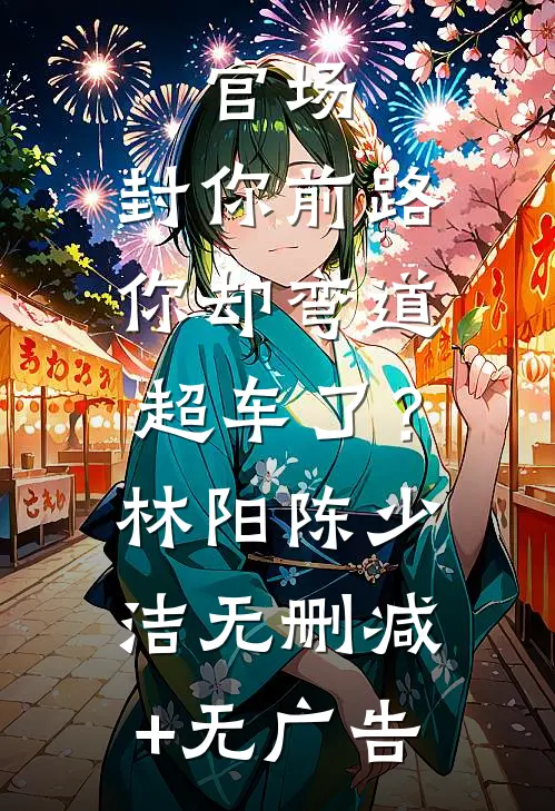 官场：封你前路，你却弯道超车了？林阳陈少洁无删减+无广告
