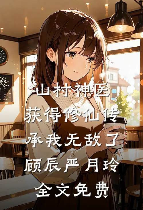 山村神医，获得修仙传承我无敌了顾辰严月玲全文免费