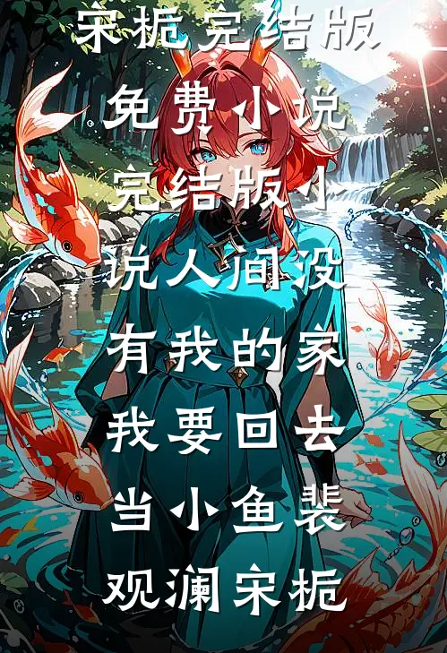 人间没有我的家，我要回去当小鱼裴观澜宋栀完结版免费小说_完结版小说人间没有我的家，我要回去当小鱼裴观澜宋栀