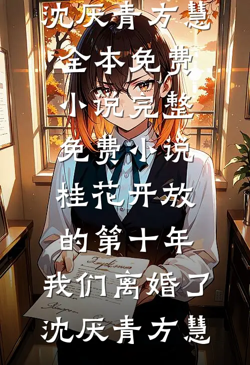 桂花开放的第十年，我们离婚了沈厌青方慧全本免费小说_完整免费小说桂花开放的第十年，我们离婚了沈厌青方慧