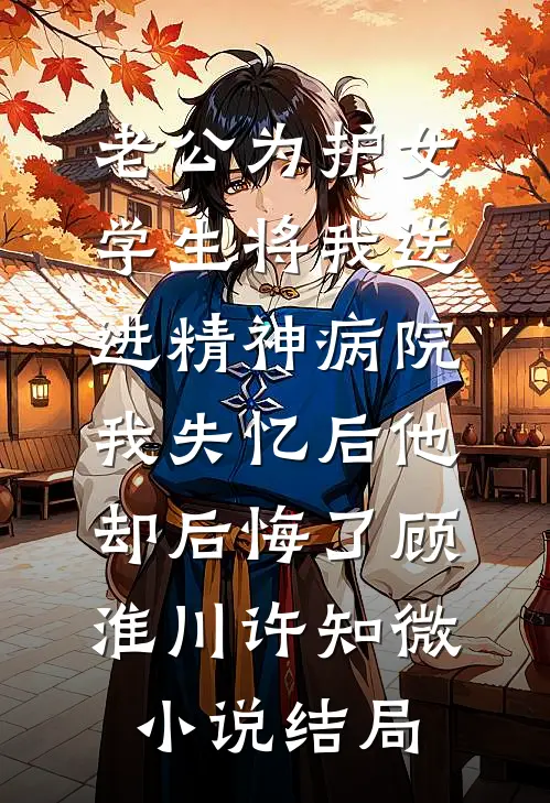 老公为护女学生将我送进精神病院，我失忆后他却后悔了顾淮川许知微小说结局