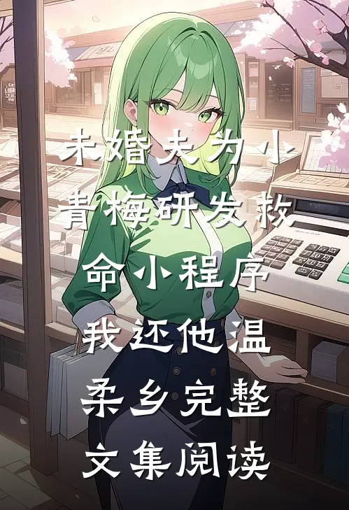 未婚夫为小青梅研发救命小程序，我还他温柔乡完整文集阅读