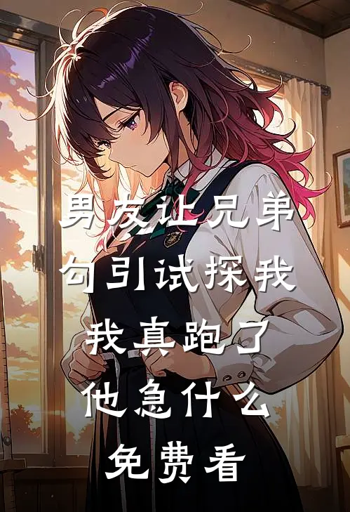 男友让兄弟勾引试探我，我真跑了他急什么免费看