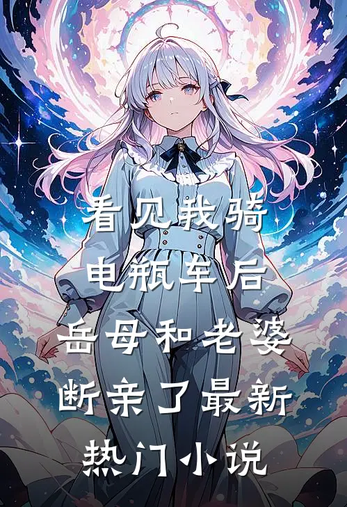 看见我骑电瓶车后，岳母和老婆断亲了最新热门小说