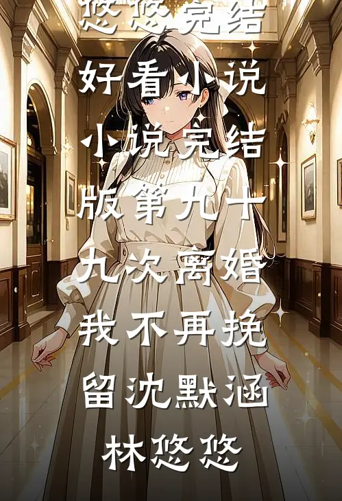第九十九次离婚，我不再挽留沈默涵林悠悠完结好看小说_小说完结版第九十九次离婚，我不再挽留沈默涵林悠悠