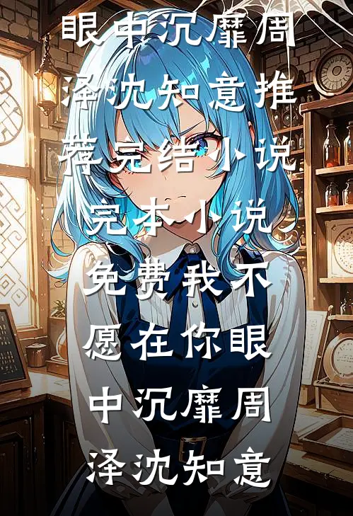 我不愿在你眼中沉靡(周泽沈知意)推荐完结小说_完本小说免费我不愿在你眼中沉靡(周泽沈知意)