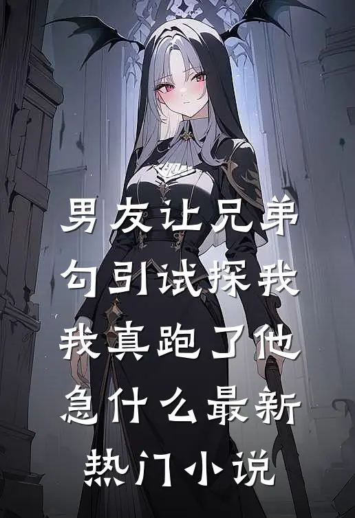 男友让兄弟勾引试探我，我真跑了他急什么最新热门小说