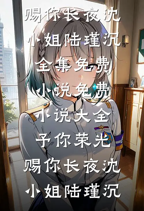 予你荣光，赐你长夜沈小姐陆瑾沉全集免费小说_免费小说大全予你荣光，赐你长夜沈小姐陆瑾沉