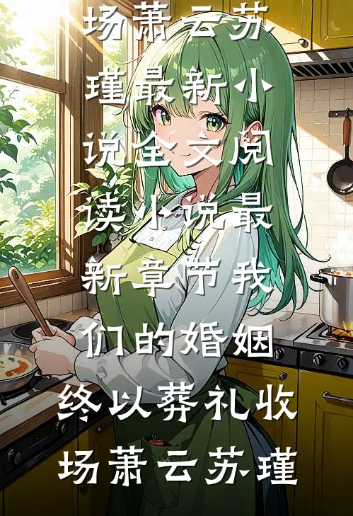 我们的婚姻，终以葬礼收场(萧云苏瑾)最新小说全文阅读_小说最新章节我们的婚姻，终以葬礼收场萧云苏瑾