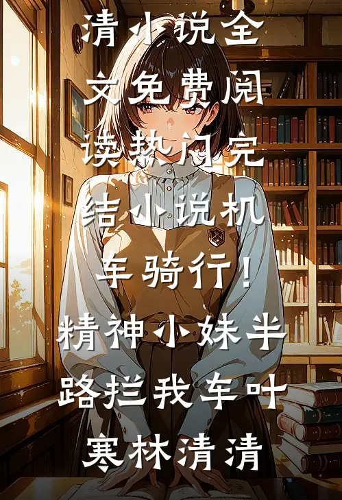 机车骑行！精神小妹半路拦我车叶寒林清清小说全文免费阅读_热门完结小说机车骑行！精神小妹半路拦我车(叶寒林清清)