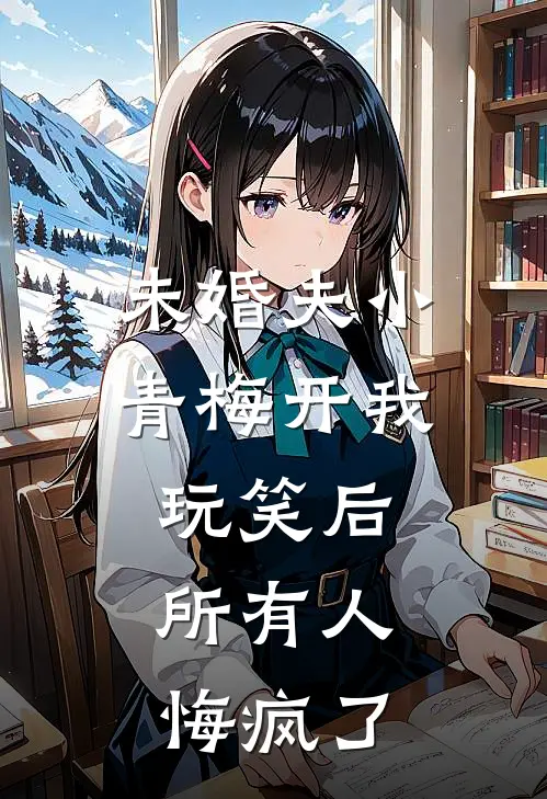 未婚夫小青梅开我玩笑后,所有人悔疯了
