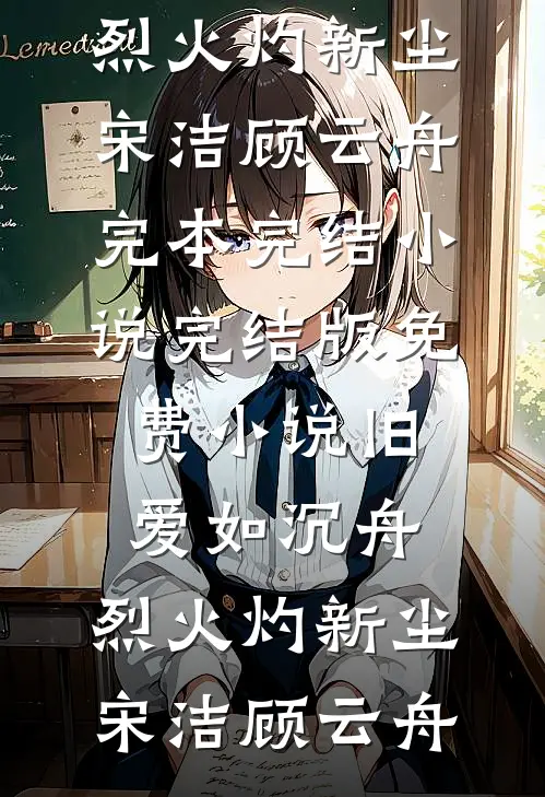 旧爱如沉舟，烈火灼新尘宋洁顾云舟完本完结小说_完结版免费小说旧爱如沉舟，烈火灼新尘宋洁顾云舟