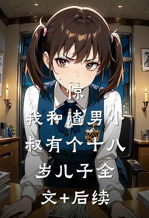 惊，我和渣男小叔有个十八岁儿子全文+后续