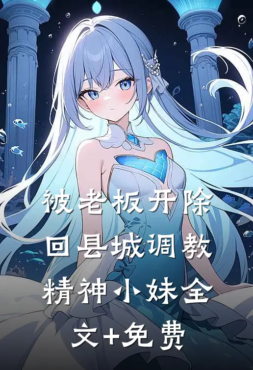 被老板开除，回县城调教精神小妹全文+免费