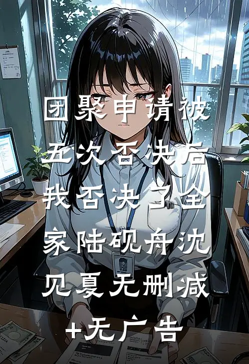 团聚申请被五次否决后，我否决了全家陆砚舟沈见夏无删减+无广告