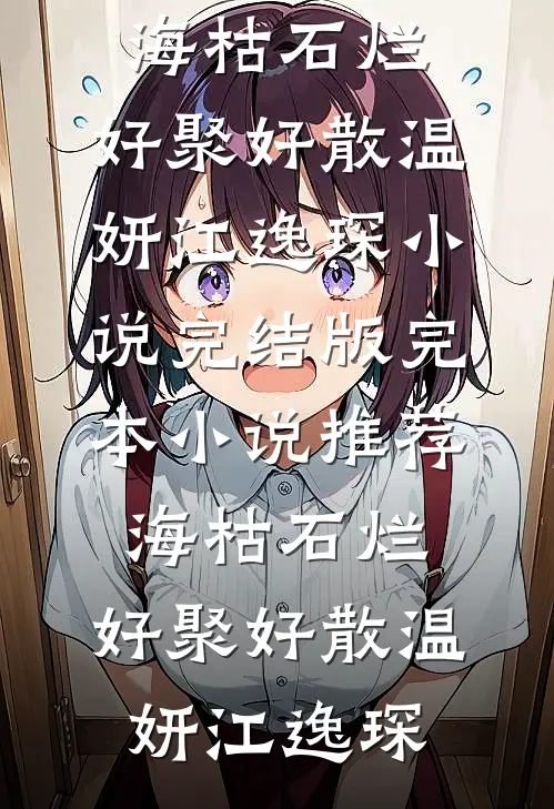 海枯石烂，好聚好散(温妍江逸琛)小说完结版_完本小说推荐海枯石烂，好聚好散温妍江逸琛