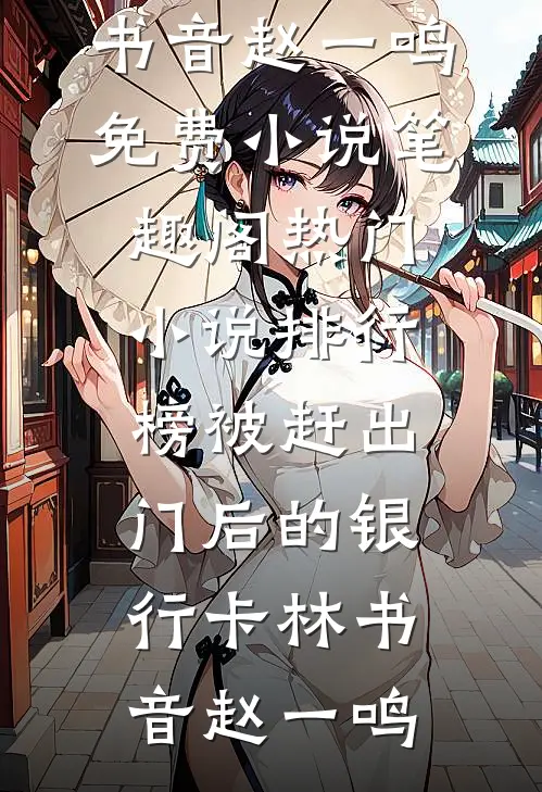 被赶出门后的银行卡林书音赵一鸣免费小说笔趣阁_热门小说排行榜被赶出门后的银行卡(林书音赵一鸣)