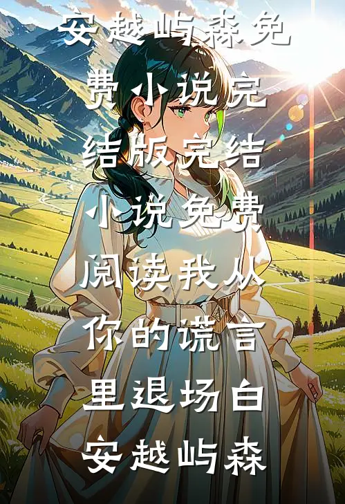 我从你的谎言里退场白安越屿森免费小说完结版_完结小说免费阅读我从你的谎言里退场(白安越屿森)