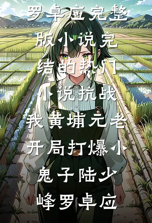 抗战：我黄埔元老开局打爆小鬼子(陆少峰罗卓应)完整版小说_完结的热门小说抗战：我黄埔元老开局打爆小鬼子(陆少峰罗卓应)