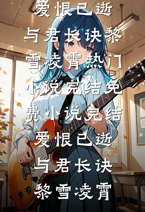爱恨已逝，与君长诀(黎雪凌霄)热门小说完结_免费小说完结爱恨已逝，与君长诀(黎雪凌霄)