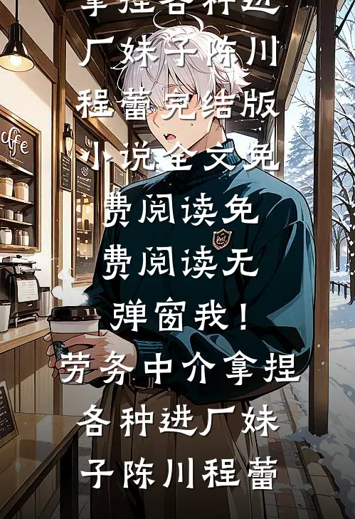 我！劳务中介，拿捏各种进厂妹子(陈川程蕾)完结版小说全文免费阅读_免费阅读无弹窗我！劳务中介，拿捏各种进厂妹子(陈川程蕾)