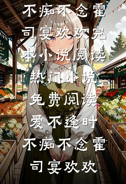 爱不逢时，不痴不念(霍司宴欢欢)完本小说阅读_热门小说免费阅读爱不逢时，不痴不念霍司宴欢欢
