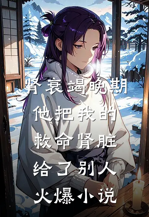肾衰竭晚期，他把我的救命肾脏给了别人火爆小说