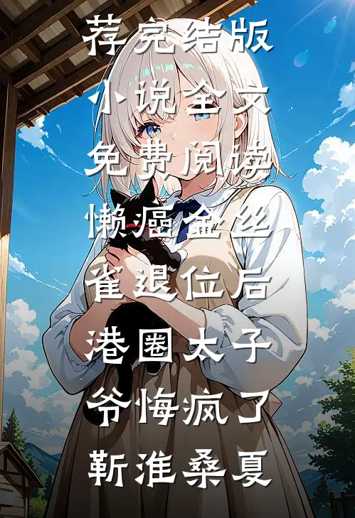 懒癌金丝雀退位后，港圈太子爷悔疯了(靳淮桑夏)小说完结推荐_完结版小说全文免费阅读懒癌金丝雀退位后，港圈太子爷悔疯了靳淮桑夏