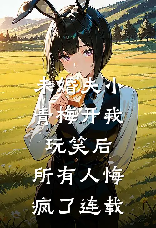 未婚夫小青梅开我玩笑后，所有人悔疯了连载