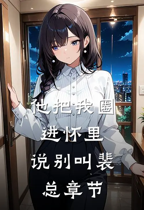 他把我圈进怀里，说别叫裴总章节