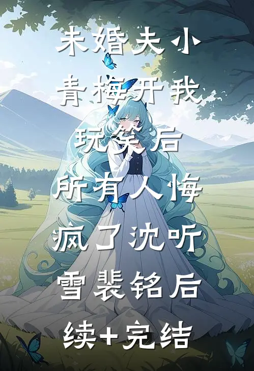 未婚夫小青梅开我玩笑后，所有人悔疯了沈听雪裴铭后续+完结