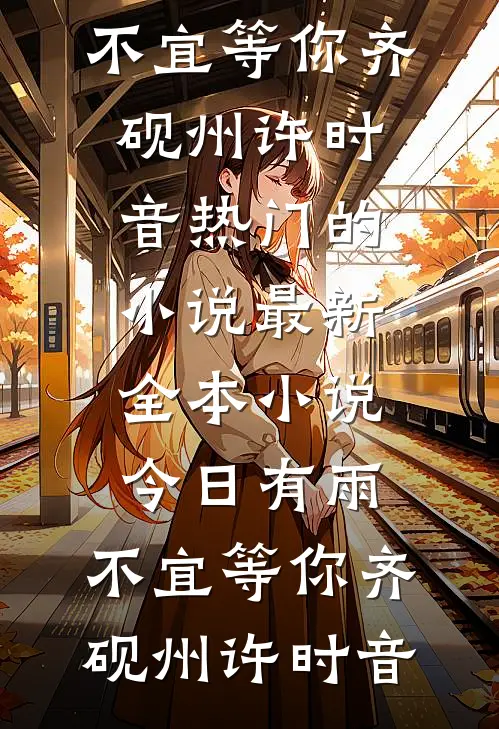今日有雨，不宜等你齐砚州许时音热门的小说_最新全本小说今日有雨，不宜等你齐砚州许时音